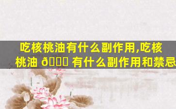 吃核桃油有什么副作用,吃核桃油 💐 有什么副作用和禁忌